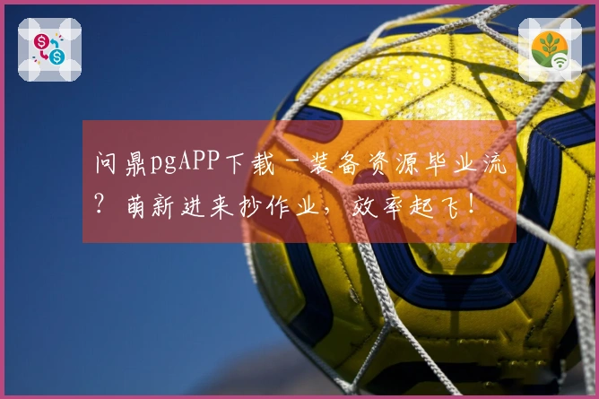 问鼎pgAPP下载 - 装备资源毕业流？萌新进来抄作业，效率起飞！