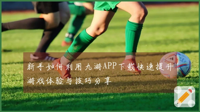 新手如何利用九游APP下载快速提升游戏体验与技巧分享