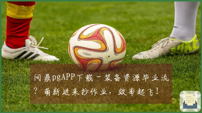 问鼎pgAPP下载 - 装备资源毕业流？萌新进来抄作业，效率起飞！
