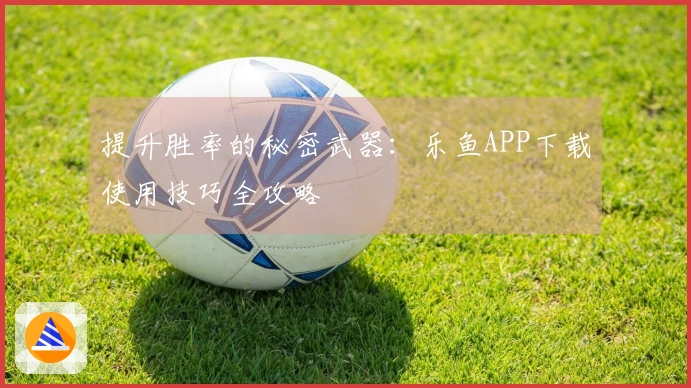 提升胜率的秘密武器：乐鱼APP下载使用技巧全攻略