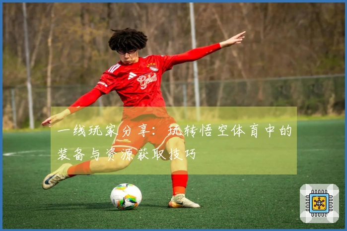 一线玩家分享：玩转悟空体育中的装备与资源获取技巧