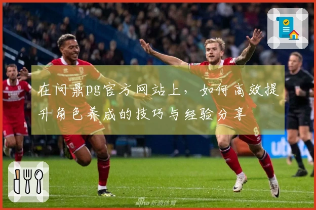 在问鼎pg官方网站上，如何高效提升角色养成的技巧与经验分享