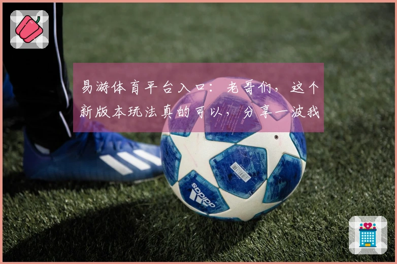 易游体育平台入口：老哥们，这个新版本玩法真的可以，分享一波我的上分心得！