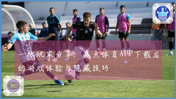 一线玩家分享：赢点体育APP下载后的游戏体验与隐藏技巧