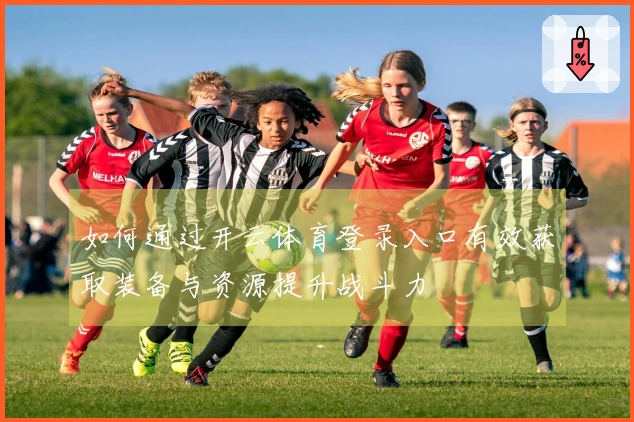 如何通过开云体育登录入口有效获取装备与资源提升战斗力