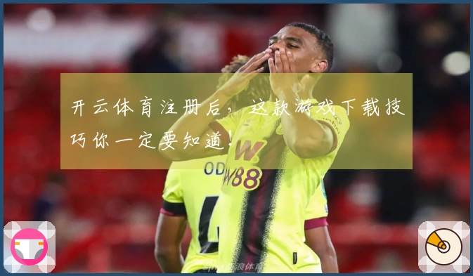 开云体育注册后，这款游戏下载技巧你一定要知道！