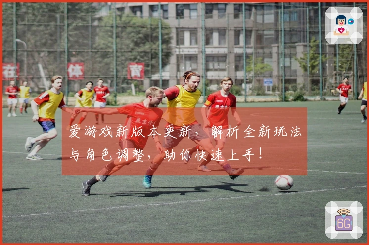 爱游戏新版本更新，解析全新玩法与角色调整，助你快速上手！