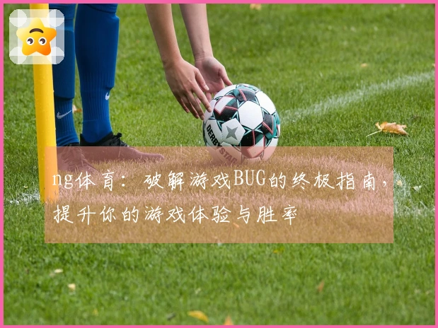 ng体育：破解游戏BUG的终极指南，提升你的游戏体验与胜率