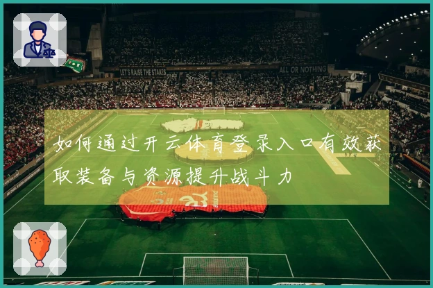 如何通过开云体育登录入口有效获取装备与资源提升战斗力