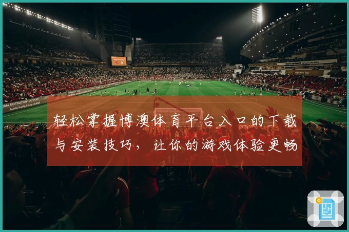 轻松掌握博澳体育平台入口的下载与安装技巧，让你的游戏体验更畅快