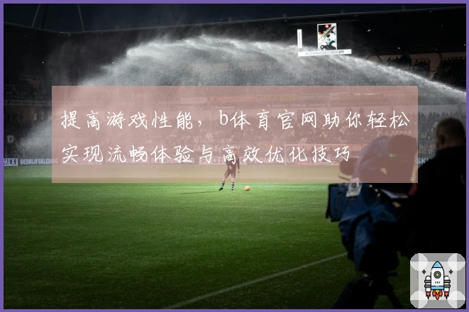 提高游戏性能，b体育官网助你轻松实现流畅体验与高效优化技巧