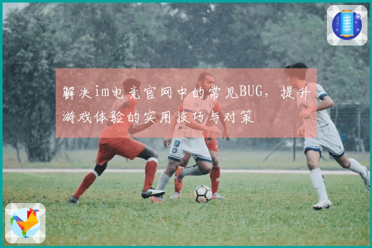 解决im电竞官网中的常见BUG，提升游戏体验的实用技巧与对策