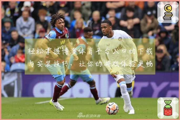 轻松掌握博澳体育平台入口的下载与安装技巧，让你的游戏体验更畅快