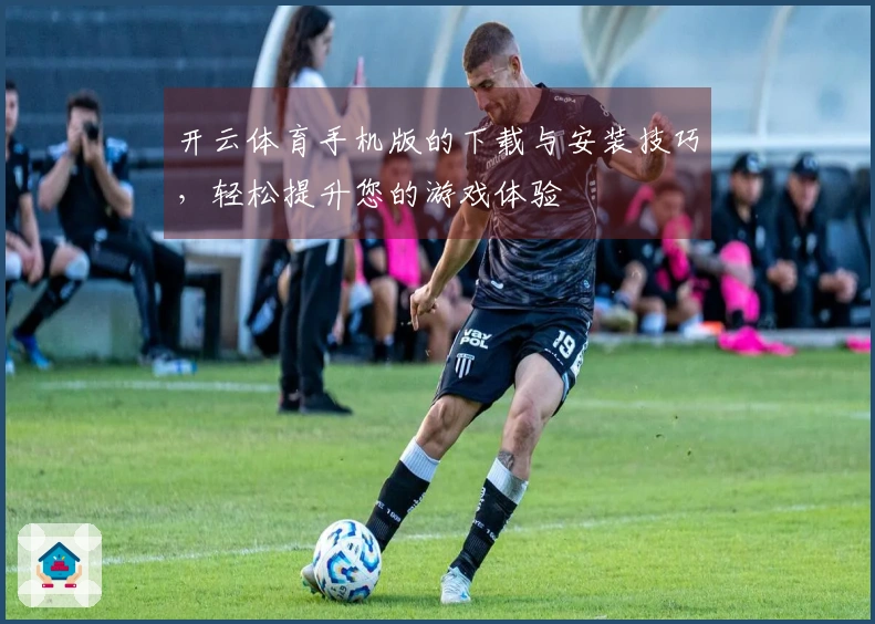 开云体育手机版的下载与安装技巧，轻松提升您的游戏体验