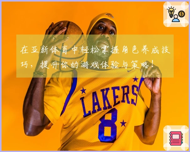 在亚新体育中轻松掌握角色养成技巧，提升你的游戏体验与策略！