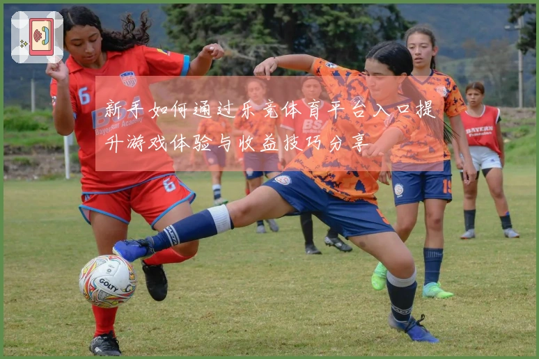 新手如何通过乐竞体育平台入口提升游戏体验与收益技巧分享