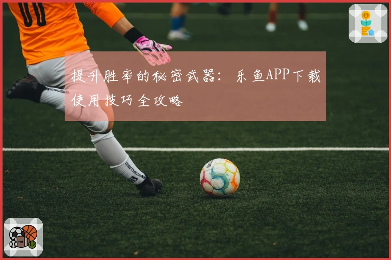 提升胜率的秘密武器：乐鱼APP下载使用技巧全攻略