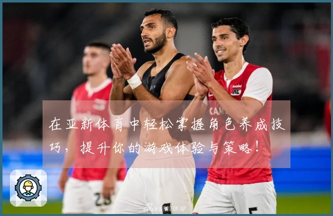 在亚新体育中轻松掌握角色养成技巧，提升你的游戏体验与策略！