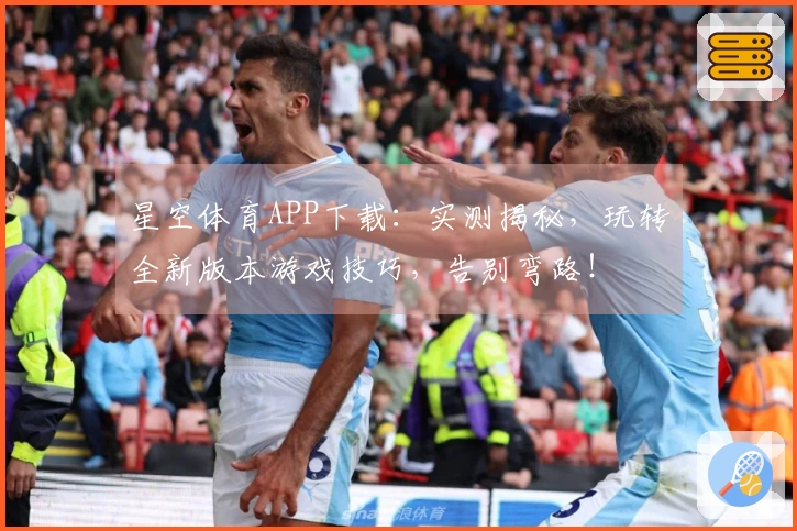 星空体育APP下载：实测揭秘，玩转全新版本游戏技巧，告别弯路！