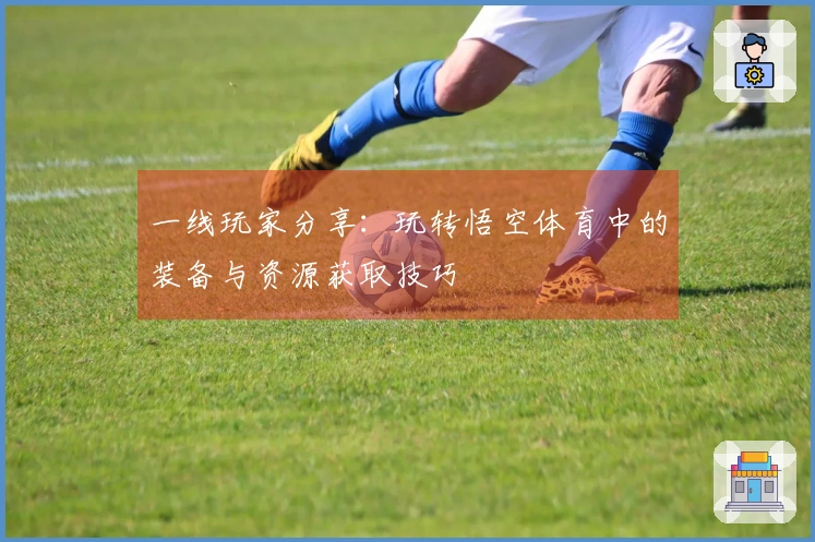 一线玩家分享：玩转悟空体育中的装备与资源获取技巧